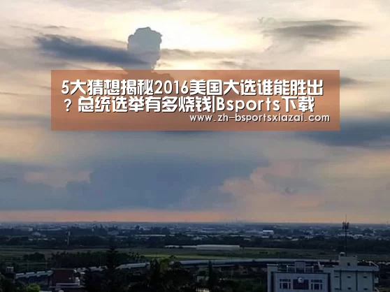 5大猜想揭秘2016美国大选谁能胜出?总统选举有多烧钱|Bsports下载(图1) Bsports下载