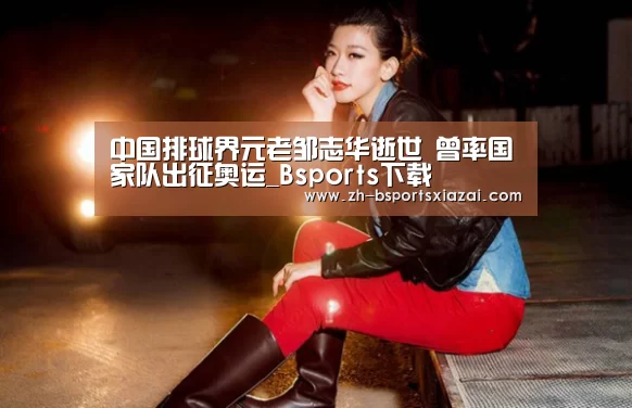 中国排球界元老邹志华逝世 曾率国家队出征奥运_Bsports下载(图2) Bsports下载