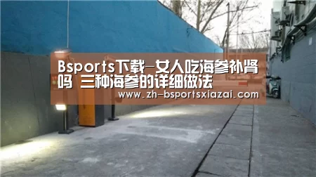 Bsports下载-女人吃海参补肾吗 三种海参的详细做法(图3) Bsports下载