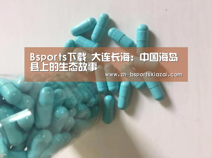 Bsports下载_大连长海:中国海岛县上的生态故事(图2) Bsports下载
