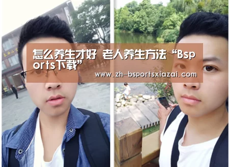 怎么养生才好 老人养生方法“Bsports下载”(图4) Bsports下载