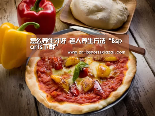 怎么养生才好 老人养生方法“Bsports下载”(图3) Bsports下载