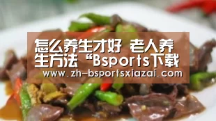 怎么养生才好 老人养生方法“Bsports下载”(图2) Bsports下载