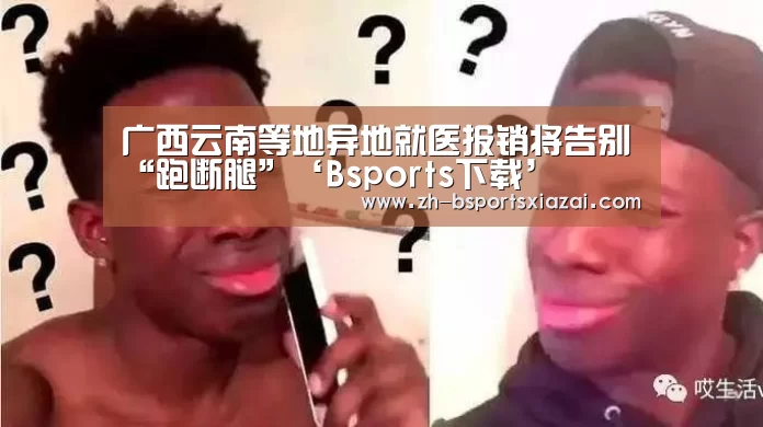 广西云南等地异地就医报销将告别“跑断腿”‘Bsports下载’(图1) Bsports下载