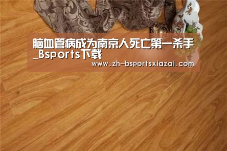 脑血管病成为南京人死亡第一杀手_Bsports下载(图1) Bsports下载