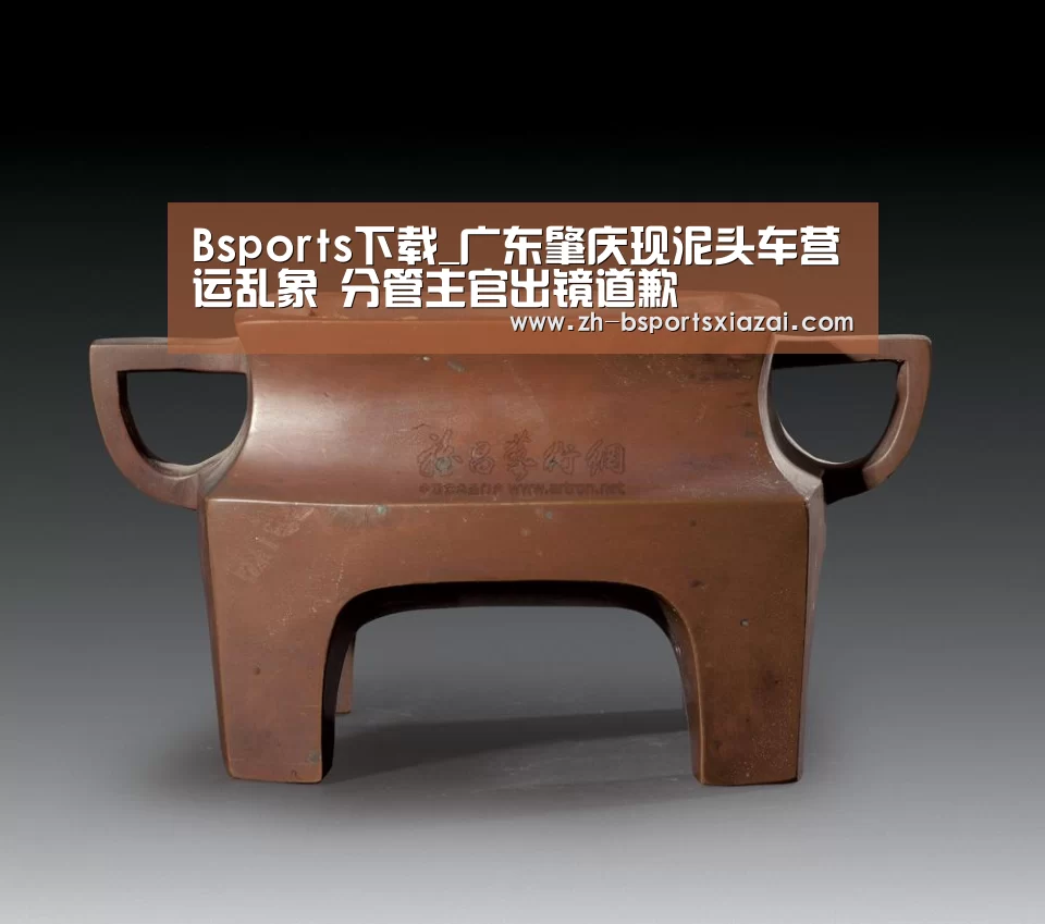 Bsports下载_广东肇庆现泥头车营运乱象 分管主官出镜道歉(图1) Bsports下载